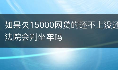 如果欠15000网贷的还不上没还法院会判坐牢吗