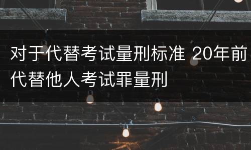 对于代替考试量刑标准 20年前代替他人考试罪量刑