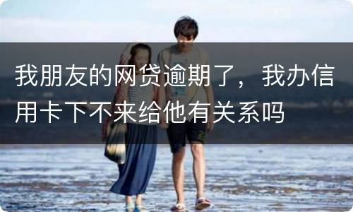 我朋友的网贷逾期了，我办信用卡下不来给他有关系吗