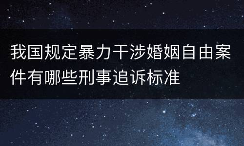 我国规定暴力干涉婚姻自由案件有哪些刑事追诉标准