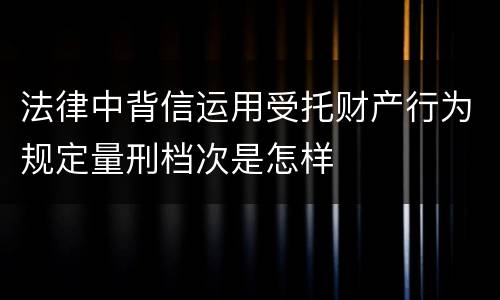 法律中背信运用受托财产行为规定量刑档次是怎样