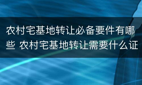 农村宅基地转让必备要件有哪些 农村宅基地转让需要什么证件