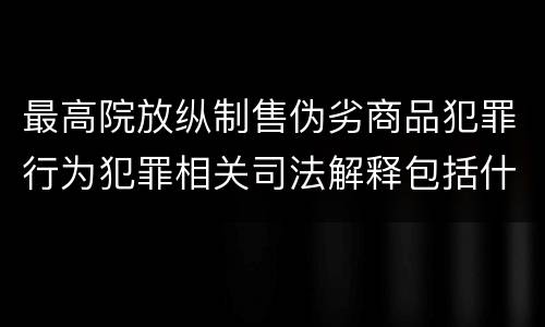 最高院放纵制售伪劣商品犯罪行为犯罪相关司法解释包括什么重要规定