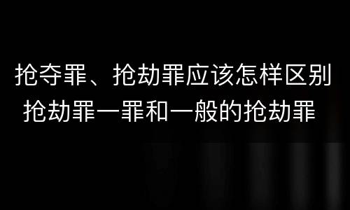 抢夺罪、抢劫罪应该怎样区别 抢劫罪一罪和一般的抢劫罪