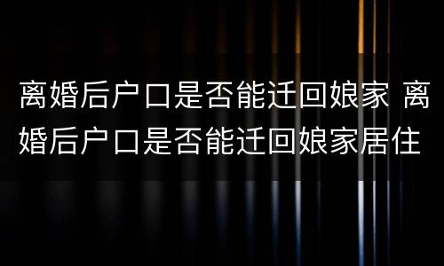 离婚后户口是否能迁回娘家 离婚后户口是否能迁回娘家居住