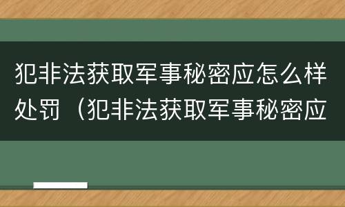 犯非法获取军事秘密应怎么样处罚（犯非法获取军事秘密应怎么样处罚呢）