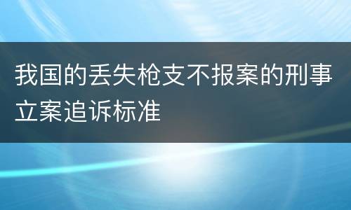 我国的丢失枪支不报案的刑事立案追诉标准