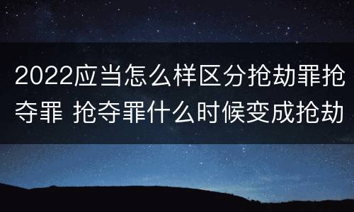 2022应当怎么样区分抢劫罪抢夺罪 抢夺罪什么时候变成抢劫罪