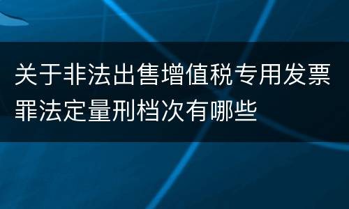 关于非法出售增值税专用发票罪法定量刑档次有哪些