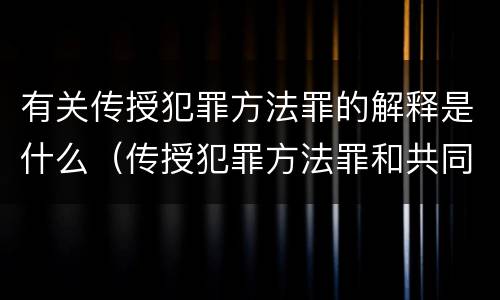 有关传授犯罪方法罪的解释是什么（传授犯罪方法罪和共同犯罪）