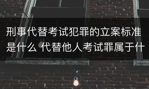刑事代替考试犯罪的立案标准是什么 代替他人考试罪属于什么类犯罪