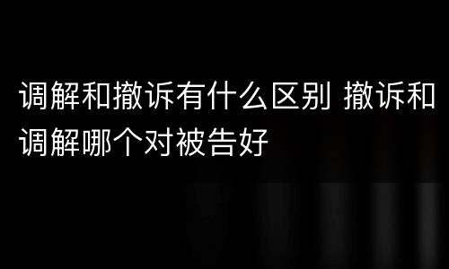 调解和撤诉有什么区别 撤诉和调解哪个对被告好