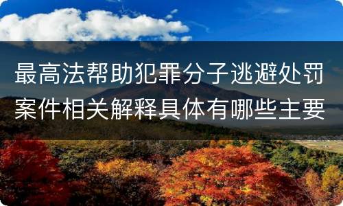 最高法帮助犯罪分子逃避处罚案件相关解释具体有哪些主要内容