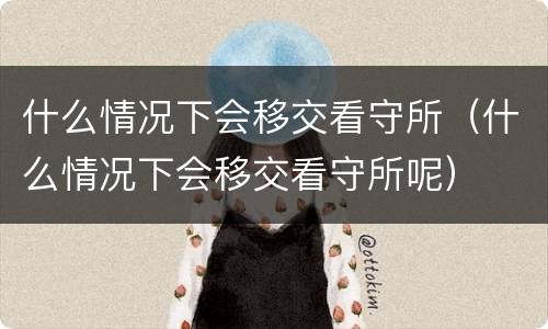 什么情况下会移交看守所（什么情况下会移交看守所呢）