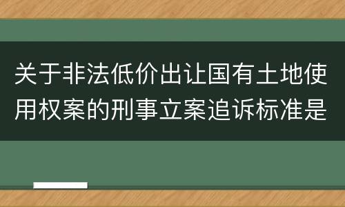 关于非法低价出让国有土地使用权案的刑事立案追诉标准是怎么样规定