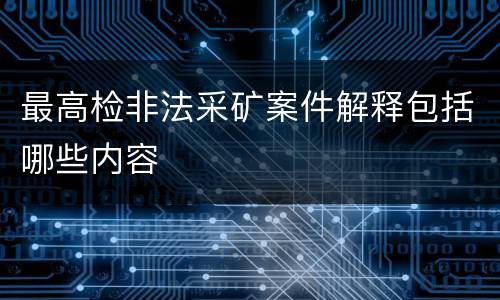 最高检非法采矿案件解释包括哪些内容