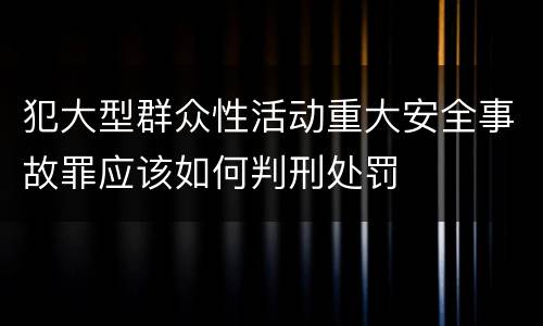 犯大型群众性活动重大安全事故罪应该如何判刑处罚