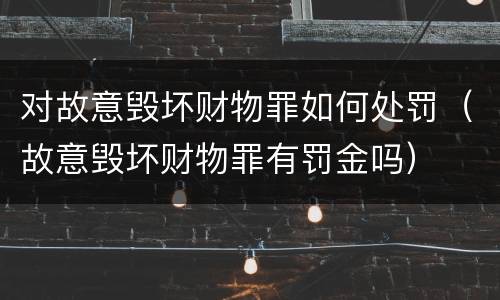 对故意毁坏财物罪如何处罚（故意毁坏财物罪有罚金吗）
