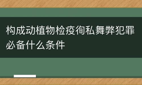 构成动植物检疫徇私舞弊犯罪必备什么条件