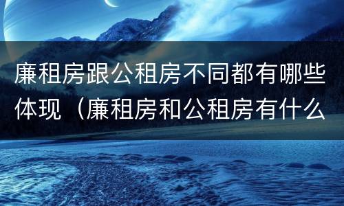 廉租房跟公租房不同都有哪些体现（廉租房和公租房有什么不同）