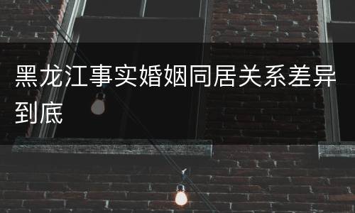 黑龙江事实婚姻同居关系差异到底