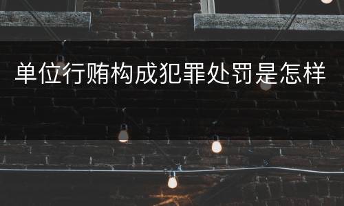 单位行贿构成犯罪处罚是怎样