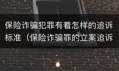 保险诈骗犯罪有着怎样的追诉标准（保险诈骗罪的立案追诉标准是什么）