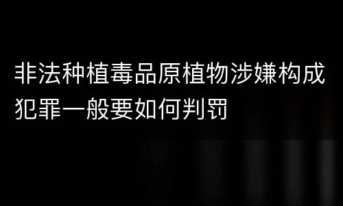 非法种植毒品原植物涉嫌构成犯罪一般要如何判罚