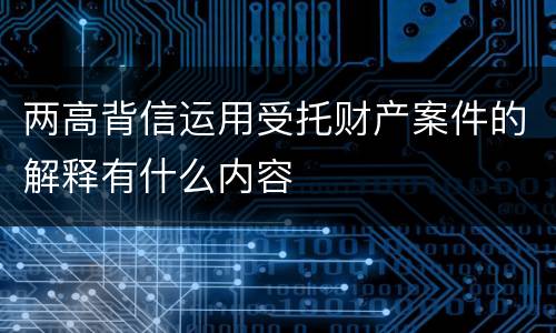 两高背信运用受托财产案件的解释有什么内容