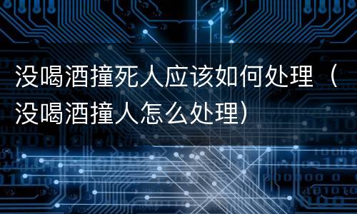 没喝酒撞死人应该如何处理（没喝酒撞人怎么处理）
