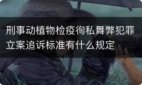 刑事动植物检疫徇私舞弊犯罪立案追诉标准有什么规定