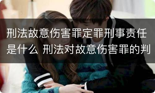 刑法故意伤害罪定罪刑事责任是什么 刑法对故意伤害罪的判定