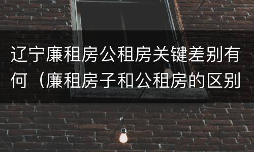 辽宁廉租房公租房关键差别有何（廉租房子和公租房的区别）