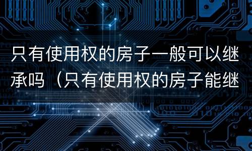 只有使用权的房子一般可以继承吗（只有使用权的房子能继承吗）