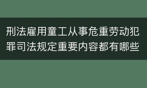 刑法雇用童工从事危重劳动犯罪司法规定重要内容都有哪些