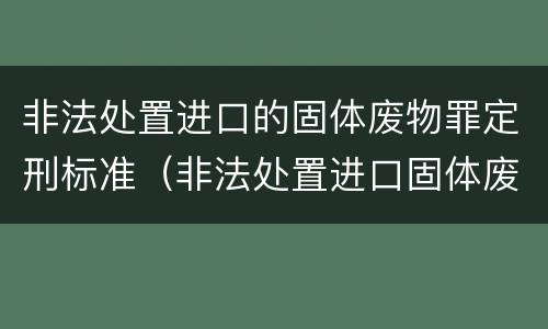 非法处置进口的固体废物罪定刑标准（非法处置进口固体废物罪要求主观方面是）