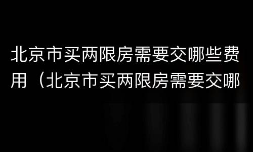 北京市买两限房需要交哪些费用（北京市买两限房需要交哪些费用呢）