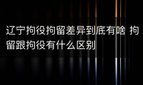 辽宁拘役拘留差异到底有啥 拘留跟拘役有什么区别