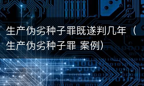 生产伪劣种子罪既遂判几年（生产伪劣种子罪 案例）