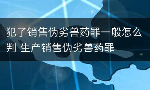 犯了销售伪劣兽药罪一般怎么判 生产销售伪劣兽药罪