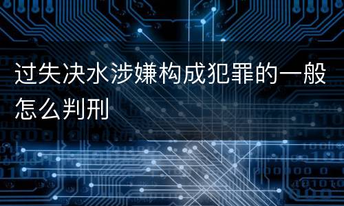 过失决水涉嫌构成犯罪的一般怎么判刑