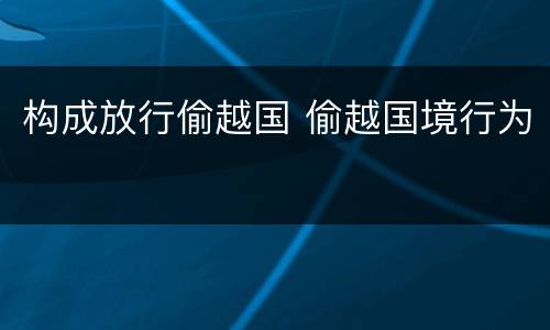 构成放行偷越国 偷越国境行为