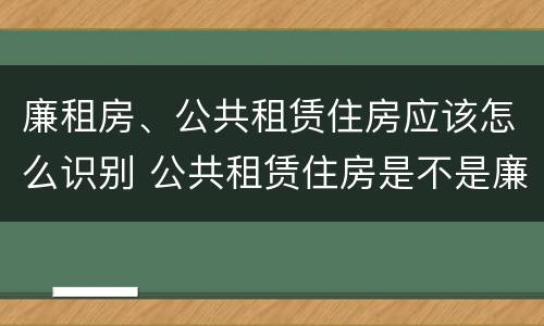 廉租房、公共租赁住房应该怎么识别 公共租赁住房是不是廉租房