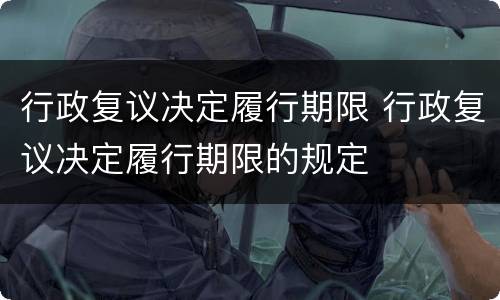 行政复议决定履行期限 行政复议决定履行期限的规定