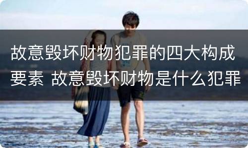 故意毁坏财物犯罪的四大构成要素 故意毁坏财物是什么犯罪类型