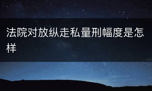 法院对放纵走私量刑幅度是怎样