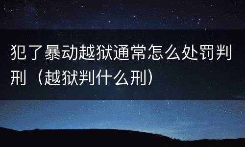 犯了暴动越狱通常怎么处罚判刑（越狱判什么刑）