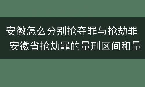 安徽怎么分别抢夺罪与抢劫罪 安徽省抢劫罪的量刑区间和量刑情节