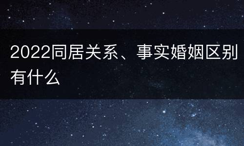 2022同居关系、事实婚姻区别有什么
