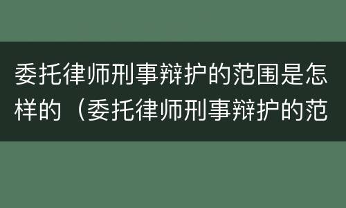 委托律师刑事辩护的范围是怎样的（委托律师刑事辩护的范围是怎样的法律规定）